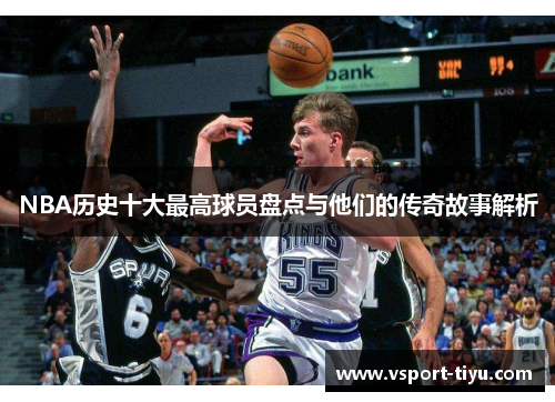 NBA历史十大最高球员盘点与他们的传奇故事解析