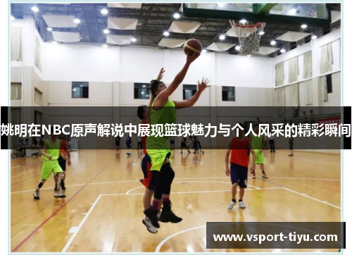 姚明在NBC原声解说中展现篮球魅力与个人风采的精彩瞬间