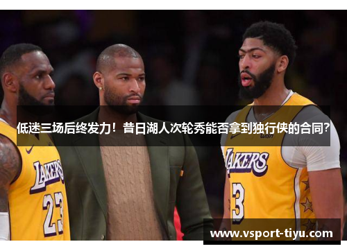 低迷三场后终发力！昔日湖人次轮秀能否拿到独行侠的合同？