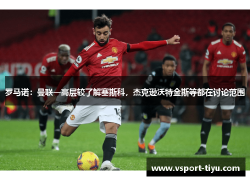 罗马诺：曼联一高层较了解塞斯科，杰克逊沃特金斯等都在讨论范围
